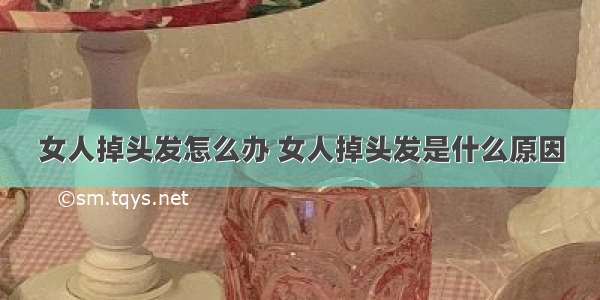 女人掉头发怎么办 女人掉头发是什么原因