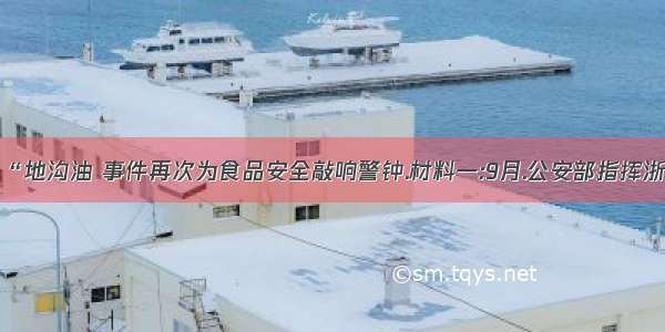 近年来 “地沟油 事件再次为食品安全敲响警钟.材料一:9月.公安部指挥浙江.山东