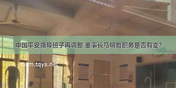 中国平安领导班子再调整 董事长马明哲职务是否有变？