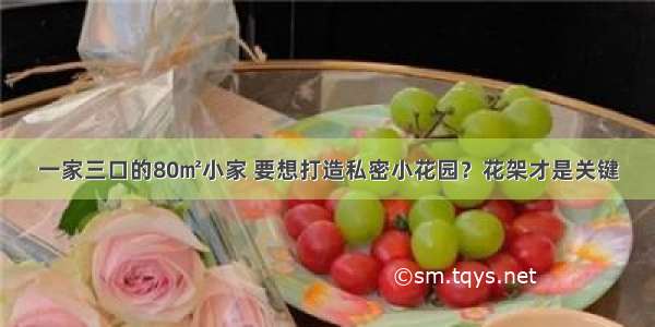 一家三口的80㎡小家 要想打造私密小花园？花架才是关键