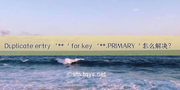 Duplicate entry ‘**‘ for key ‘**.PRIMARY‘ 怎么解决？