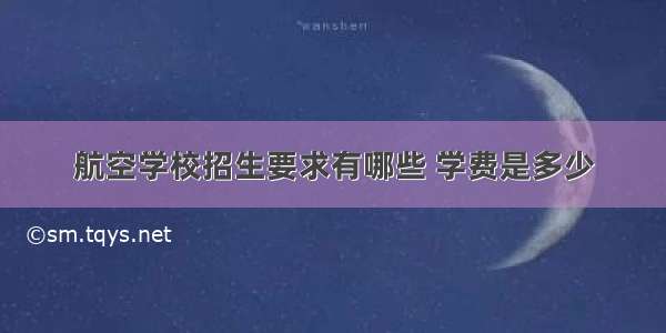 航空学校招生要求有哪些 学费是多少