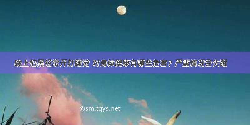 晚上怕黑经常开灯睡觉 对身体健康有哪些危害？严重情况会失眠