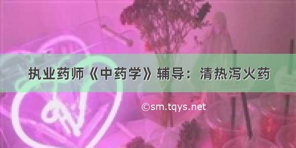 执业药师《中药学》辅导：清热泻火药