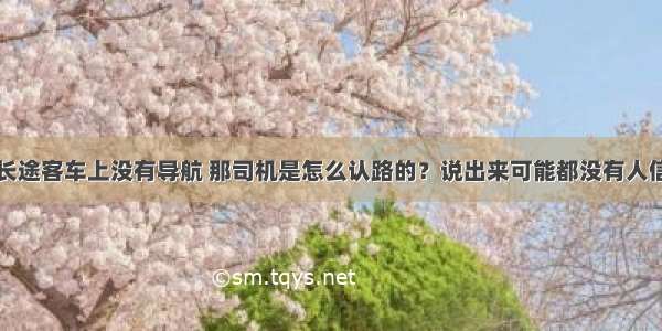 长途客车上没有导航 那司机是怎么认路的？说出来可能都没有人信