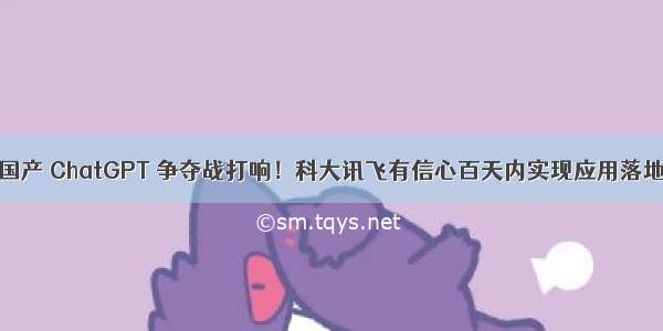 国产 ChatGPT 争夺战打响！科大讯飞有信心百天内实现应用落地