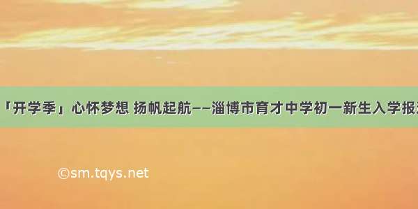 「开学季」心怀梦想 扬帆起航——淄博市育才中学初一新生入学报道