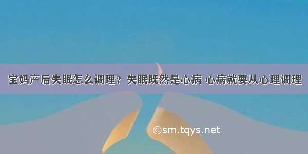 宝妈产后失眠怎么调理？失眠既然是心病 心病就要从心理调理