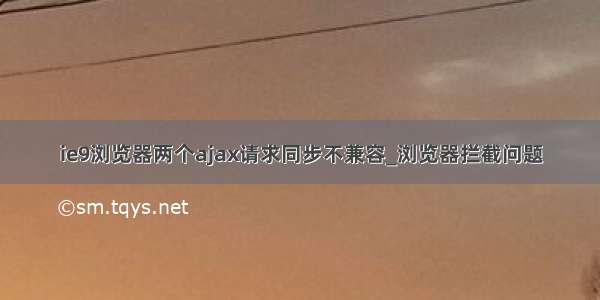 ie9浏览器两个ajax请求同步不兼容_浏览器拦截问题