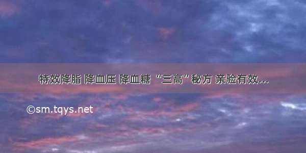 特效降脂 降血压 降血糖 “三高”秘方 亲验有效...