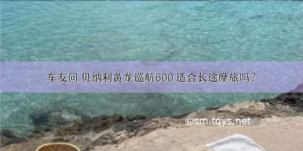 车友问 贝纳利黄龙巡航600 适合长途摩旅吗？