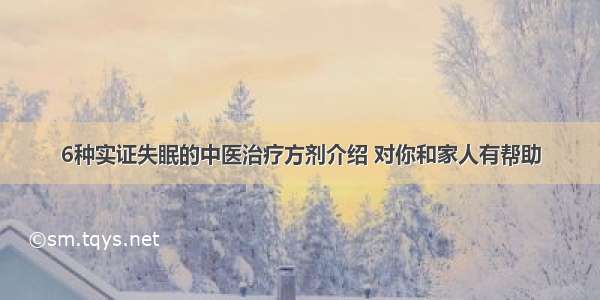 6种实证失眠的中医治疗方剂介绍 对你和家人有帮助