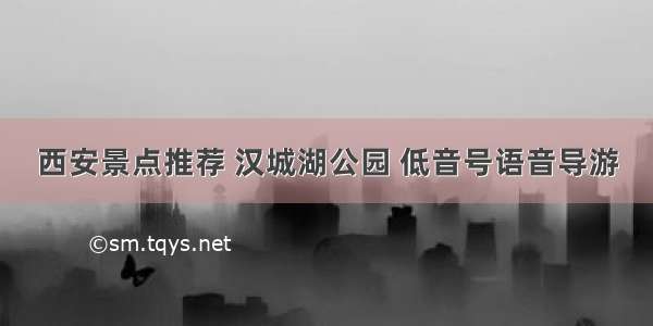 西安景点推荐 汉城湖公园 低音号语音导游