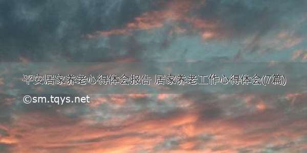 平安居家养老心得体会报告 居家养老工作心得体会(7篇)