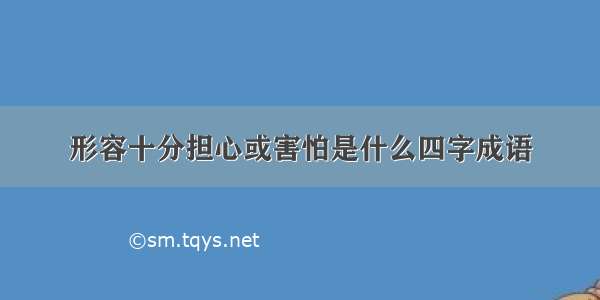 形容十分担心或害怕是什么四字成语