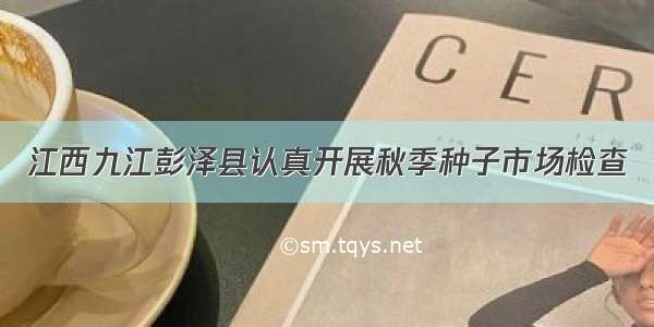 江西九江彭泽县认真开展秋季种子市场检查