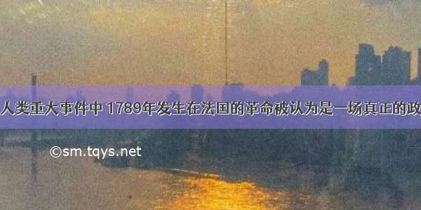 单选题在人类重大事件中 1789年发生在法国的革命被认为是一场真正的政治大革命