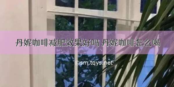 丹妮咖啡减肥效果好吗 丹妮咖啡怎么喝