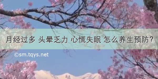 月经过多 头晕乏力 心慌失眠 怎么养生预防？