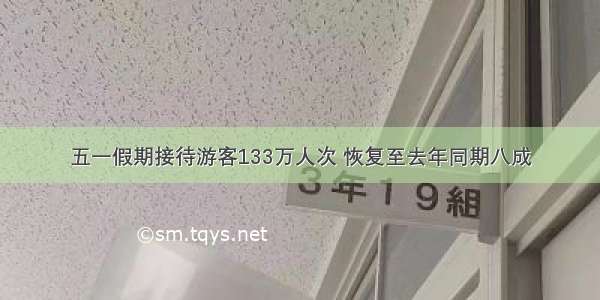 五一假期接待游客133万人次 恢复至去年同期八成