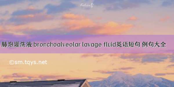 肺泡灌洗液 bronchoalveolar lavage fluid英语短句 例句大全