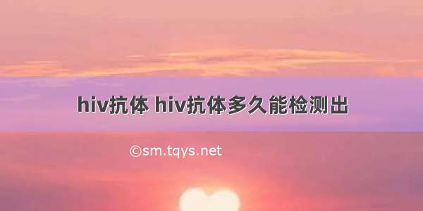 hiv抗体 hiv抗体多久能检测出