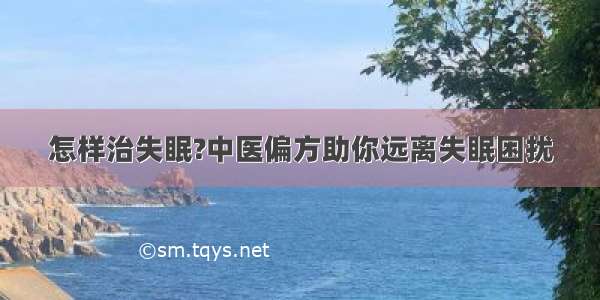 怎样治失眠?中医偏方助你远离失眠困扰