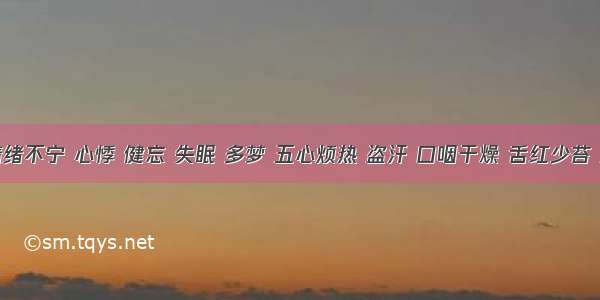 患者情绪不宁 心悸 健忘 失眠 多梦 五心烦热 盗汗 口咽干燥 舌红少苔 脉细数