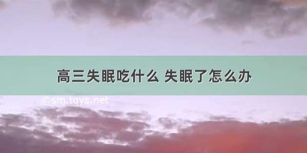 高三失眠吃什么 失眠了怎么办