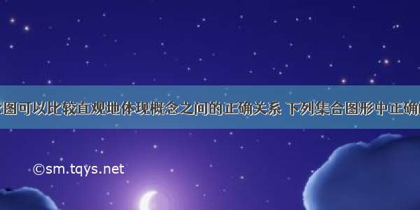 概念图可以比较直观地体现概念之间的正确关系 下列集合图形中正确的是