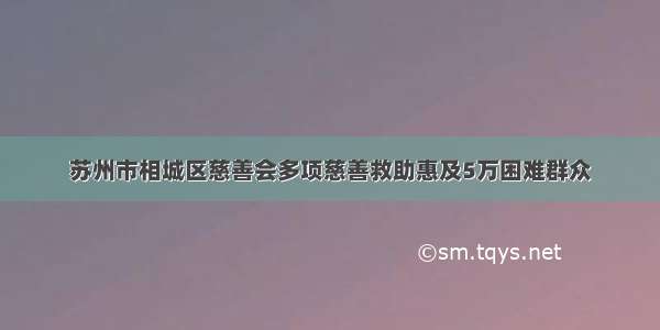 苏州市相城区慈善会多项慈善救助惠及5万困难群众