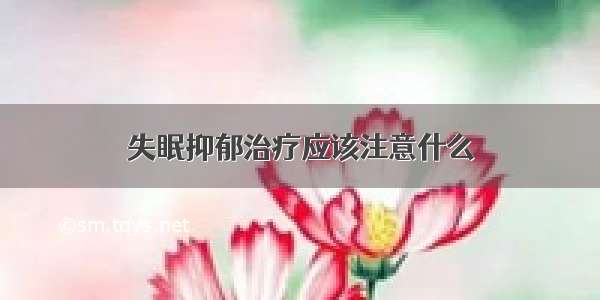 失眠抑郁治疗应该注意什么