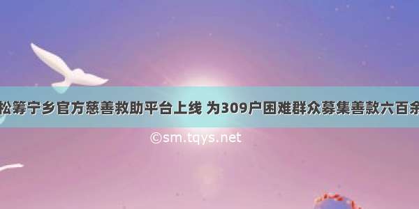 轻松筹宁乡官方慈善救助平台上线 为309户困难群众募集善款六百余万