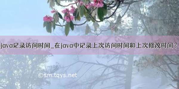 java记录访问时间_在java中记录上次访问时间和上次修改时间？