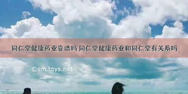 同仁堂健康药业靠谱吗 同仁堂健康药业和同仁堂有关系吗