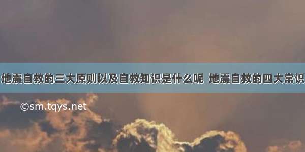 地震自救的三大原则以及自救知识是什么呢  地震自救的四大常识