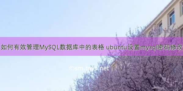 如何有效管理MySQL数据库中的表格 ubuntu设置mysql密码修改