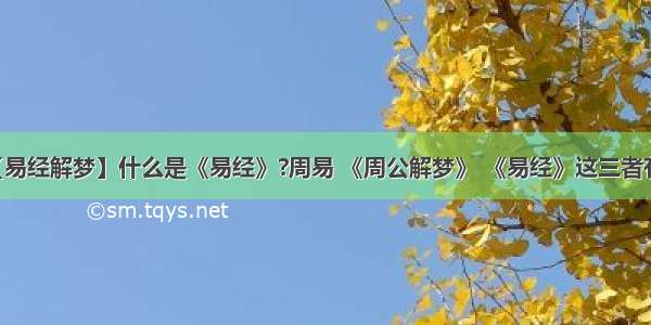 【易经解梦】什么是《易经》?周易 《周公解梦》 《易经》这三者有...