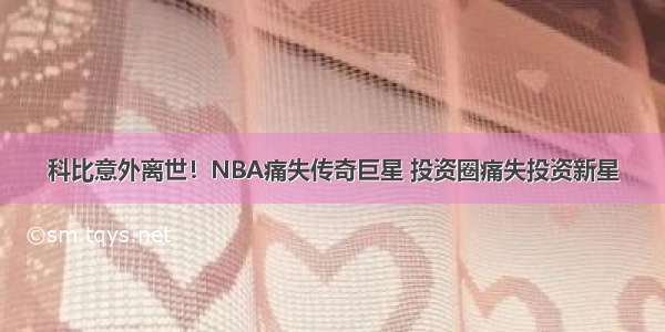 科比意外离世！NBA痛失传奇巨星 投资圈痛失投资新星