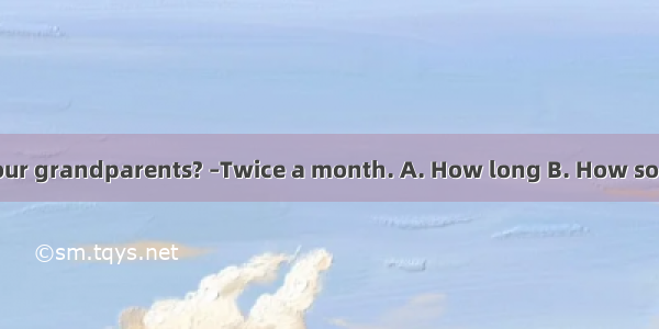 – do you visit your grandparents? –Twice a month. A. How long B. How soon C. How often