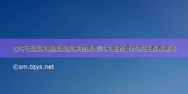 口干舌燥失眠尿繁尿多的原因	 失眠的食疗方法都有哪些