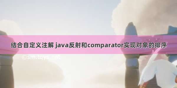 结合自定义注解 java反射和comparator实现对象的排序