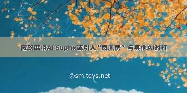 微软麻将AI Suphx或引入“凤凰房” 与其他AI对打