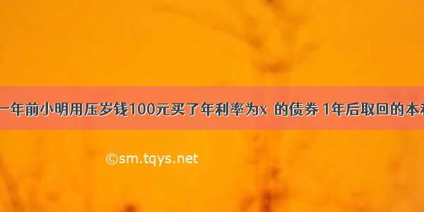 单选题一年前小明用压岁钱100元买了年利率为x％的债券 1年后取回的本利和为_