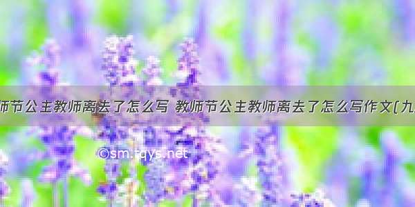 教师节公主教师离去了怎么写 教师节公主教师离去了怎么写作文(九篇)