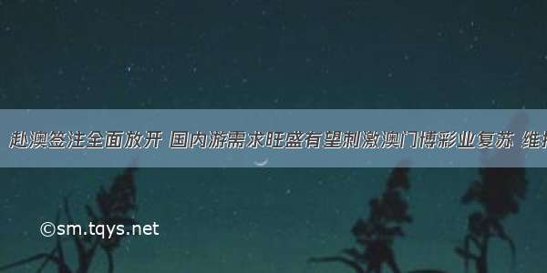 澳门博彩行业：赴澳签注全面放开 国内游需求旺盛有望刺激澳门博彩业复苏 维持&ldquo;增持