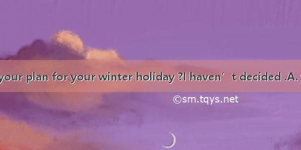 -----What’s your plan for your winter holiday ?I haven’t decided .A. where to do it