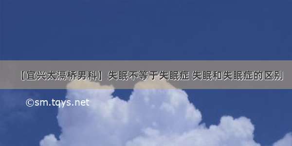 【宜兴太滆桥男科】失眠不等于失眠症 失眠和失眠症的区别