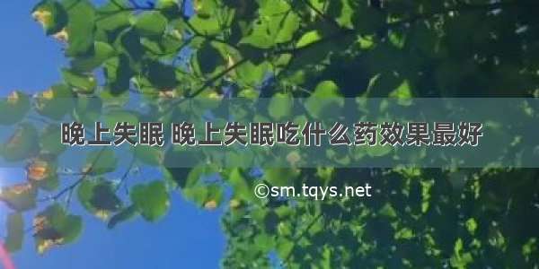 晚上失眠 晚上失眠吃什么药效果最好