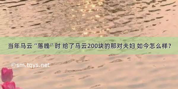 当年马云“落魄”时 给了马云200块的那对夫妇 如今怎么样？